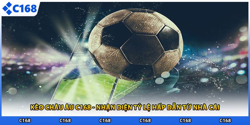 Kèo châu âu C168 - Nhận Diện Tỷ Lệ Hấp Dẫn Từ Nhà Cái