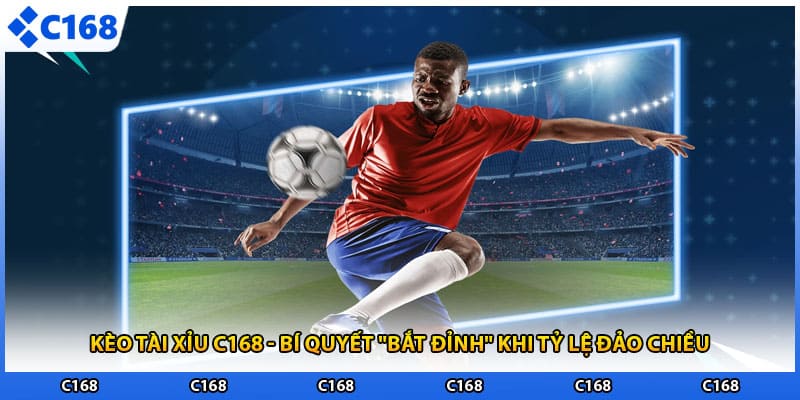 Kèo Tài Xỉu C168 - Bí Quyết "Bắt Đỉnh" Khi Tỷ Lệ Đảo Chiều